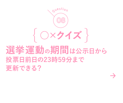 08 ○×クイズ 選挙運動の期間は公示日から投票日前日の23時59分まで更新できる？