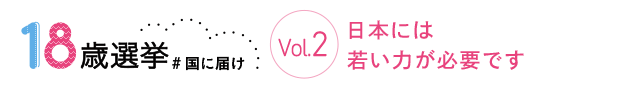 18歳選挙 ＃国に届け Vol.2 日本には若い力が必要です