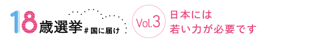 18歳選挙 ＃国に届け Vol.3 日本には若い力が必要です