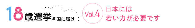 18歳選挙 ＃国に届け Vol.4 日本には若い力が必要です