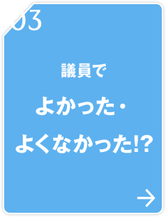 03 議員でよかった・よくなかった！？