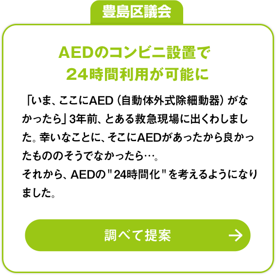 豊島区会議「AEDのコンビニ設置で24時間利用が可能に」：「いま、ここにAED（自動体外式除細動器）がなかったら」3年前、とある救急現場に出くわしました。幸いなことに、そこにAEDがあったから良かったもののそうでなかったら…。それから、AEDの＂24時間化＂を考えるようになりました。調べて提案»