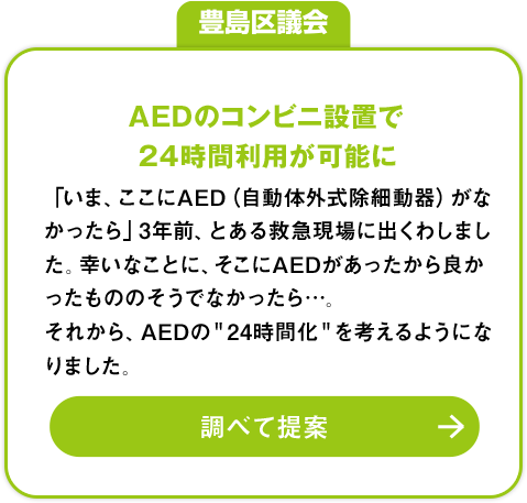 豊島区会議「AEDのコンビニ設置で24時間利用が可能に」：「いま、ここにAED（自動体外式除細動器）がなかったら」3年前、とある救急現場に出くわしました。幸いなことに、そこにAEDがあったから良かったもののそうでなかったら…。それから、AEDの＂24時間化＂を考えるようになりました。調べて提案»