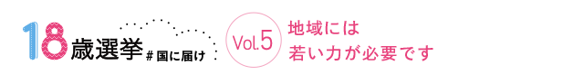 18歳選挙 ＃国に届け Vol.5 地域には若い力が必要です