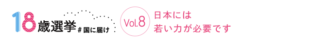 18歳選挙 ＃国に届け Vol.8 日本には若い力が必要です