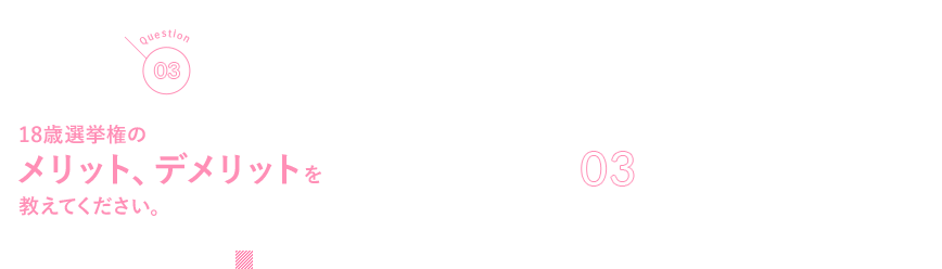 Q03 18歳選挙権のメリット、デメリットを教えてください。