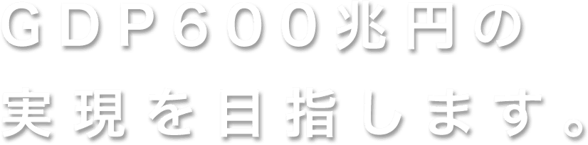 GDP600兆円の実現を目指します。