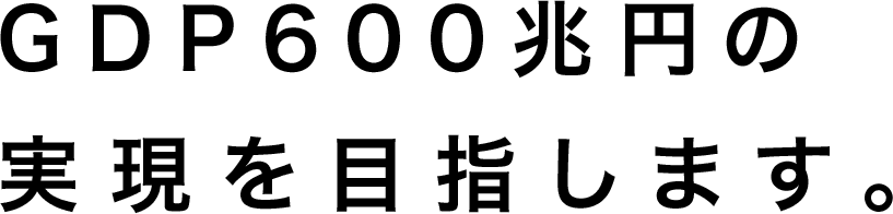 GDP600兆円の実現を目指します。