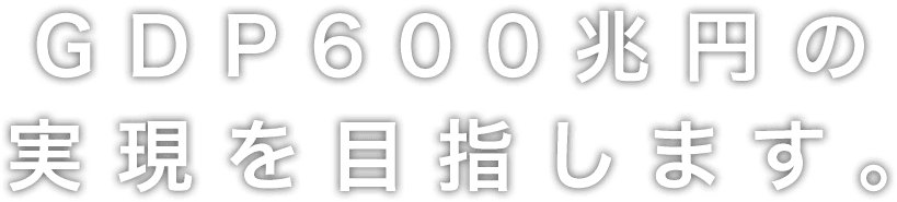 GDP600兆円の実現を目指します。