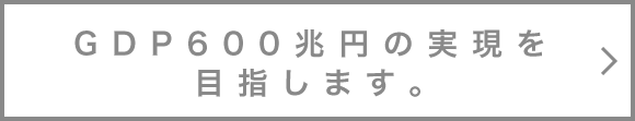 GDP600兆円の実現を目指します。